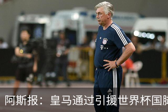 阿斯报：皇马通过引援世界杯国脚增加，实际上有15人参加世界杯